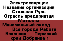 Электросварщик › Название организации ­ Стальная Русь › Отрасль предприятия ­ Металлы › Минимальный оклад ­ 35 000 - Все города Работа » Вакансии   . Пермский край,Добрянка г.